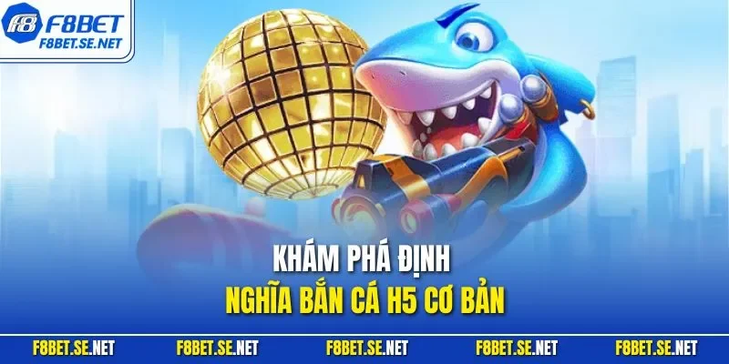 Khám phá định nghĩa bắn cá H5 cơ bản